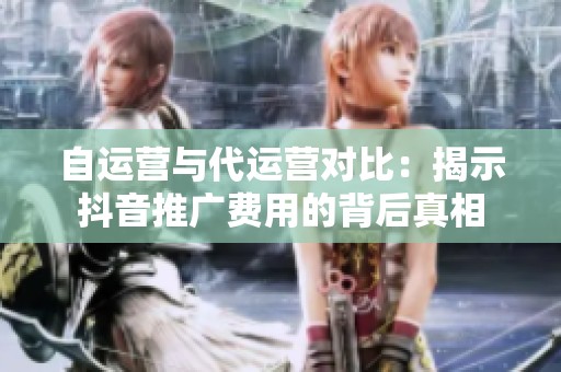 自运营与代运营对比:揭示抖音推广费用的背后真相 自运营与代运营对比:揭示抖音推广费用的背后真相