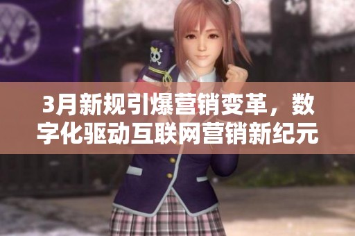 3月新规引爆营销变革,数字化驱动互联网营销新纪元 3月新规引爆营销变革,数字化驱动互联网营销新纪元