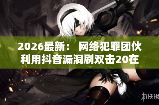 2026最新: 网络犯罪团伙利用抖音漏洞刷双击20在线网址的背后真相 2026最新: 网络犯罪团伙利用抖音漏洞刷双击20在线网址的背后真相