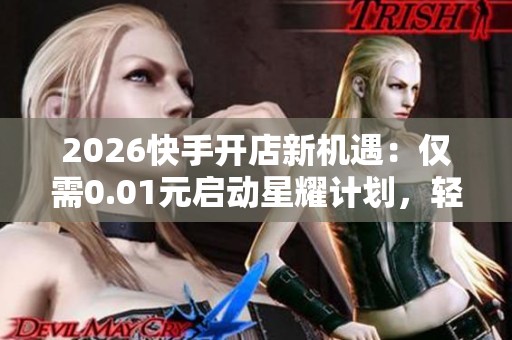 2026快手开店新机遇:仅需0.01元启动星耀计划,轻松实现零成本创业! 2026快手开店新机遇:仅需0.01元启动星耀计划,轻松实现零成本创业!