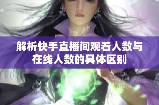 解析快手直播间观看人数与在线人数的具体区别