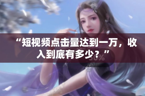 “短视频点击量达到一万,收入到底有多少?” “短视频点击量达到一万,收入到底有多少?”