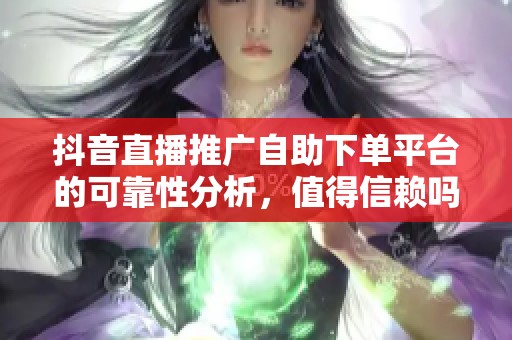 抖音直播推广自助下单平台的可靠性分析,值得信赖吗? 抖音直播推广自助下单平台的可靠性分析,值得信赖吗?