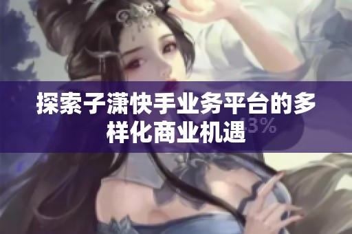 探索子潇快手业务平台的多样化商业机遇 探索子潇快手业务平台的多样化商业机遇