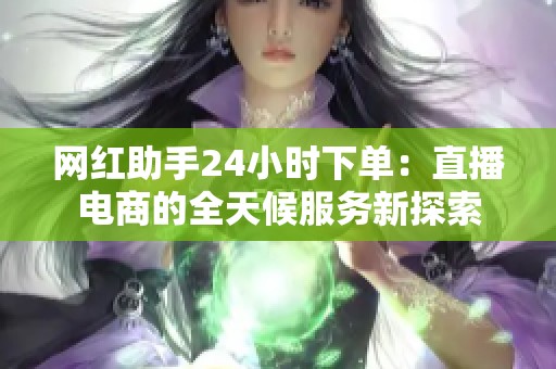 网红助手24小时下单:直播电商的全天候服务新探索 网红助手24小时下单:直播电商的全天候服务新探索