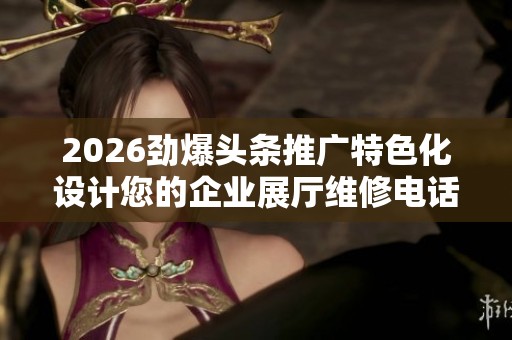 2026劲爆头条推广特色化设计您的企业展厅维修电话号码,24小时自助 2026劲爆头条推广特色化设计您的企业展厅维修电话号码,24小时自助