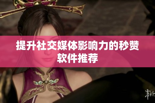 提升社交媒体影响力的秒赞软件推荐 提升社交媒体影响力的秒赞软件推荐