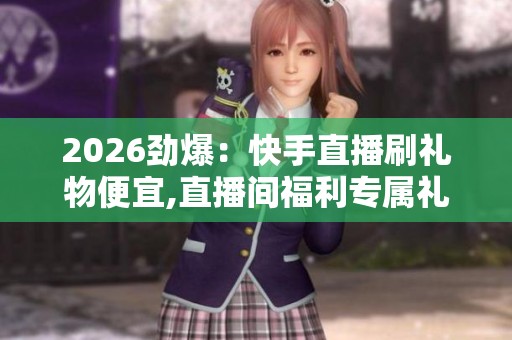 2026劲爆：快手直播刷礼物便宜,直播间福利专属礼物限时折扣惊喜