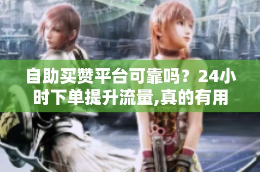 自助买赞平台可靠吗？24小时下单提升流量,真的有用？