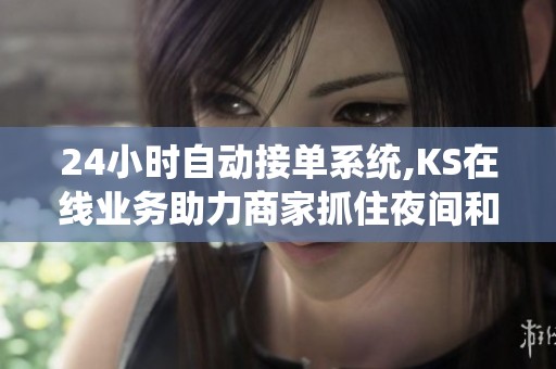 24小时自动接单系统,KS在线业务助力商家抓住夜间和节假日订单 24小时自动接单系统,KS在线业务助力商家抓住夜间和节假日订单