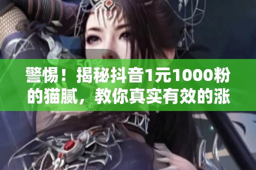 警惕!揭秘抖音1元1000粉的猫腻,教你真实有效的涨粉攻略,省钱避坑! 警惕!揭秘抖音1元1000粉的猫腻,教你真实有效的涨粉攻略,省钱避坑!