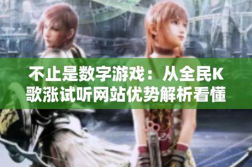不止是数字游戏:从全民K歌涨试听网站优势解析看懂数据运营对歌手 不止是数字游戏:从全民K歌涨试听网站优势解析看懂数据运营对歌手