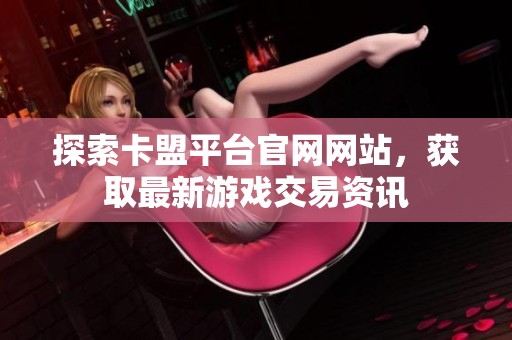 探索卡盟平台官网网站,获取最新游戏交易资讯 探索卡盟平台官网网站,获取最新游戏交易资讯
