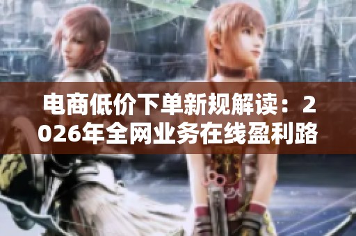 电商低价下单新规解读:2026年全网业务在线盈利路径分析 电商低价下单新规解读:2026年全网业务在线盈利路径分析
