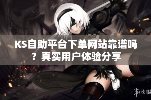 KS自助平台下单网站靠谱吗？真实用户体验分享