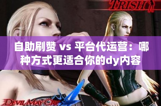 自助刷赞 vs 平台代运营:哪种方式更适合你的dy内容增长? 自助刷赞 vs 平台代运营:哪种方式更适合你的dy内容增长?