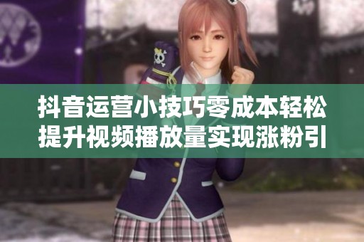 抖音运营小技巧零成本轻松提升视频播放量实现涨粉引流目标