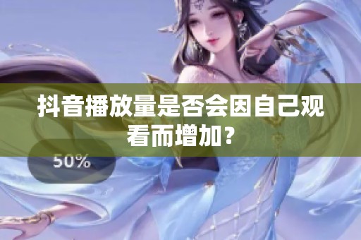 抖音播放量是否会因自己观看而增加? 抖音播放量是否会因自己观看而增加?