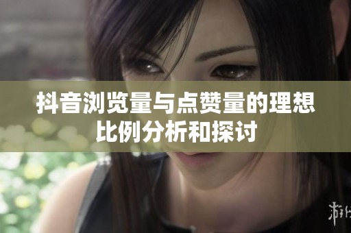 抖音浏览量与点赞量的理想比例分析和探讨