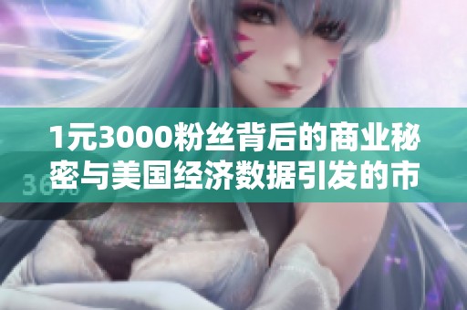 1元3000粉丝背后的商业秘密与美国经济数据引发的市场震荡探讨