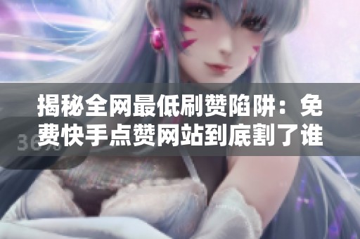 揭秘全网最低刷赞陷阱：免费快手点赞网站到底割了谁的韭菜？2026年调查分析