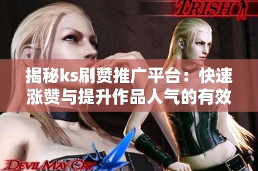 揭秘ks刷赞推广平台:快速涨赞与提升作品人气的有效攻略 揭秘ks刷赞推广平台:快速涨赞与提升作品人气的有效攻略