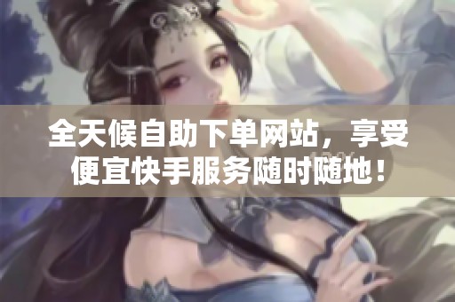 全天候自助下单网站,享受便宜快手服务随时随地! 全天候自助下单网站,享受便宜快手服务随时随地!