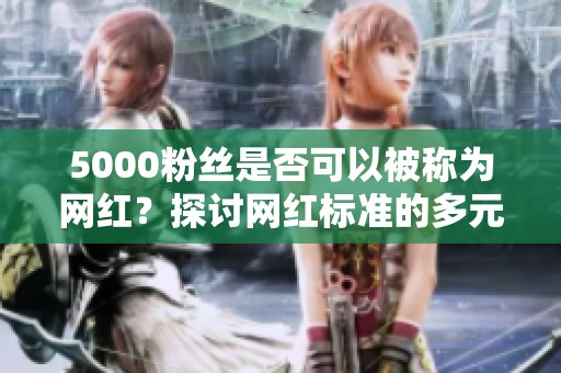 5000粉丝是否可以被称为网红?探讨网红标准的多元性 5000粉丝是否可以被称为网红?探讨网红标准的多元性