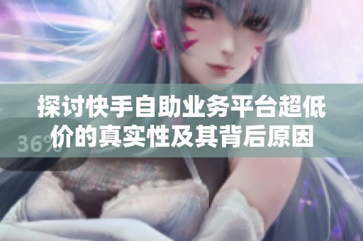 探讨快手自助业务平台超低价的真实性及其背后原因
