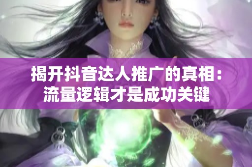 揭开抖音达人推广的真相:流量逻辑才是成功关键 揭开抖音达人推广的真相:流量逻辑才是成功关键