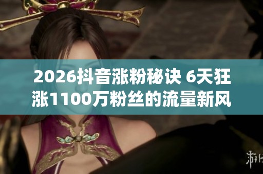 2026抖音涨粉秘诀 6天狂涨1100万粉丝的流量新风口_资讯 2026抖音涨粉秘诀 6天狂涨1100万粉丝的流量新风口_资讯