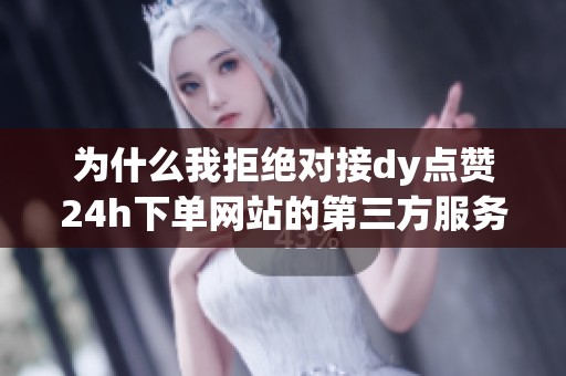 为什么我拒绝对接dy点赞24h下单网站的第三方服务? 为什么我拒绝对接dy点赞24h下单网站的第三方服务?