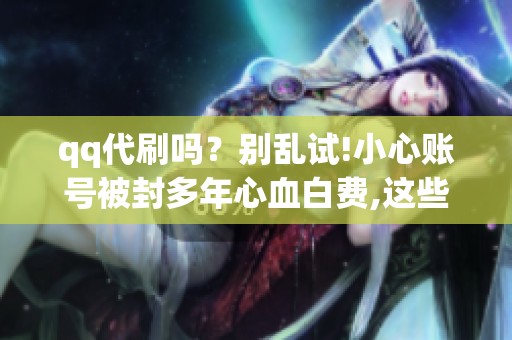 qq代刷吗?别乱试!小心账号被封多年心血白费,这些坑你得懂 qq代刷吗?别乱试!小心账号被封多年心血白费,这些坑你得懂