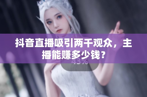 抖音直播吸引两千观众,主播能赚多少钱? 抖音直播吸引两千观众,主播能赚多少钱?