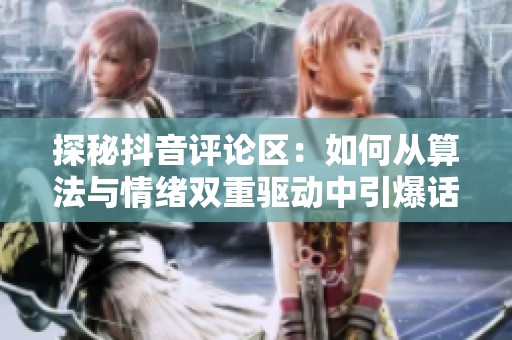 探秘抖音评论区:如何从算法与情绪双重驱动中引爆话题? 探秘抖音评论区:如何从算法与情绪双重驱动中引爆话题?