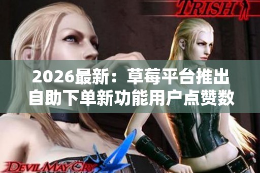 2026最新:草莓平台推出自助下单新功能用户点赞数实现爆发式增长 2026最新:草莓平台推出自助下单新功能用户点赞数实现爆发式增长