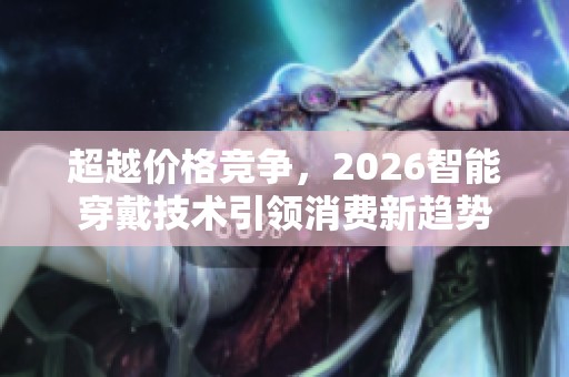 超越价格竞争,2026智能穿戴技术引领消费新趋势 超越价格竞争,2026智能穿戴技术引领消费新趋势