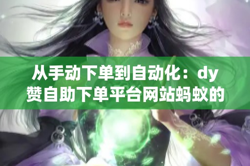 从手动下单到自动化:dy赞自助下单平台网站蚂蚁的进阶使用逻辑 从手动下单到自动化:dy赞自助下单平台网站蚂蚁的进阶使用逻辑