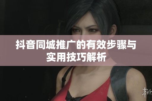 抖音同城推广的有效步骤与实用技巧解析 抖音同城推广的有效步骤与实用技巧解析