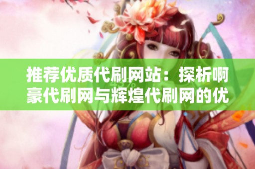 推荐优质代刷网站:探析啊豪代刷网与辉煌代刷网的优势 推荐优质代刷网站:探析啊豪代刷网与辉煌代刷网的优势