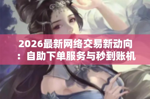 2026最新网络交易新动向:自助下单服务与秒到账机制引发广泛关注 2026最新网络交易新动向:自助下单服务与秒到账机制引发广泛关注