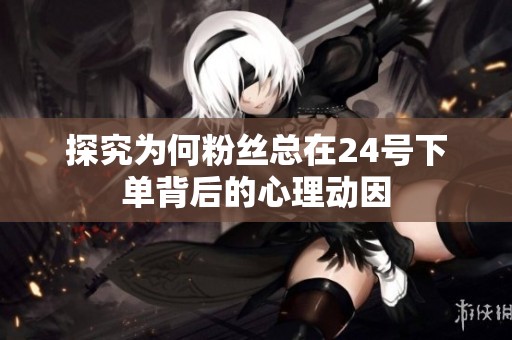 探究为何粉丝总在24号下单背后的心理动因 探究为何粉丝总在24号下单背后的心理动因