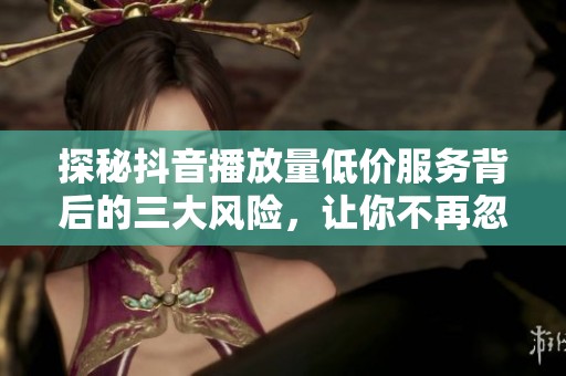 探秘抖音播放量低价服务背后的三大风险,让你不再忽视 探秘抖音播放量低价服务背后的三大风险,让你不再忽视