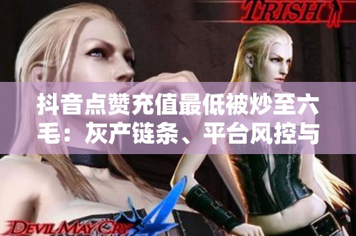 抖音点赞充值最低被炒至六毛:灰产链条、平台风控与创作者焦虑 抖音点赞充值最低被炒至六毛:灰产链条、平台风控与创作者焦虑