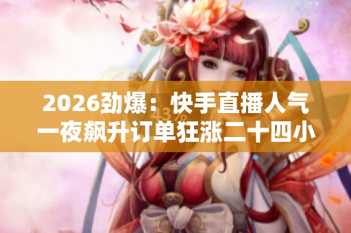 2026劲爆:快手直播人气一夜飙升订单狂涨二十四小时官方购买链接 2026劲爆:快手直播人气一夜飙升订单狂涨二十四小时官方购买链接