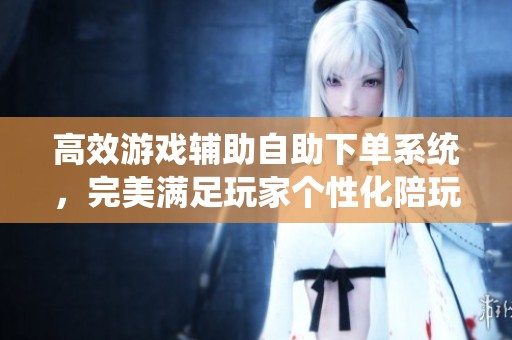 高效游戏辅助自助下单系统,完美满足玩家个性化陪玩需求 高效游戏辅助自助下单系统,完美满足玩家个性化陪玩需求