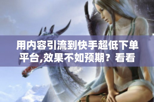 用内容引流到快手超低下单平台,效果不如预期?看看这里 用内容引流到快手超低下单平台,效果不如预期?看看这里