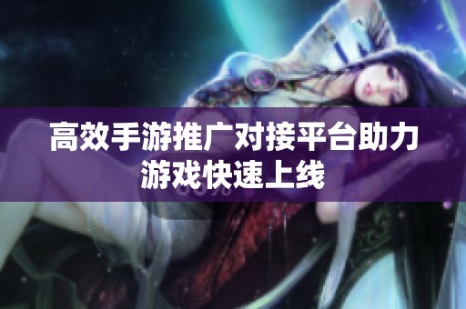 高效手游推广对接平台助力游戏快速上线 高效手游推广对接平台助力游戏快速上线