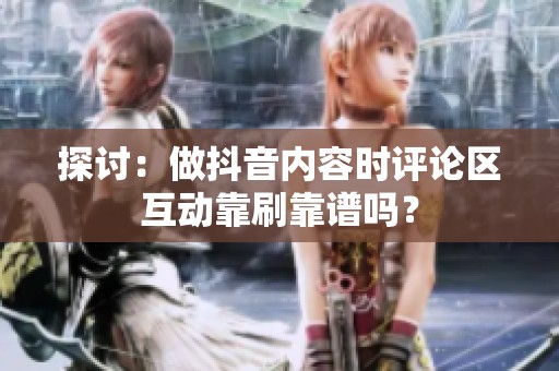 探讨:做抖音内容时评论区互动靠刷靠谱吗? 探讨:做抖音内容时评论区互动靠刷靠谱吗?