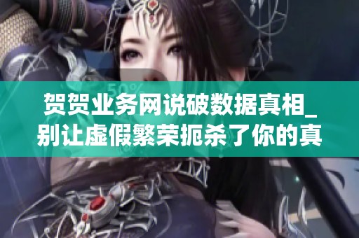 贺贺业务网说破数据真相_别让虚假繁荣扼杀了你的真才华 贺贺业务网说破数据真相_别让虚假繁荣扼杀了你的真才华
